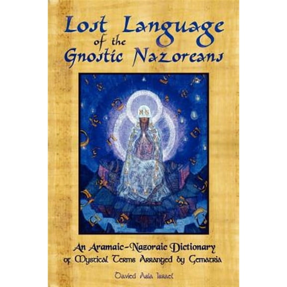 Lost Language of the Nazorean Gnostics : An Aramaic-nazoraic Dictionary of Mystical Terms Arranged by Gematria