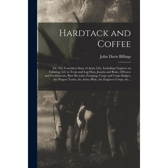 Hardtack and Coffee; or, The Unwritten Story of Army Life, Including Chapters on Enlisting, Life in Tents and Log Huts, Jonahs and Beats, Offences and Punishments, Raw Recruits, Foraging, Corps and Co
