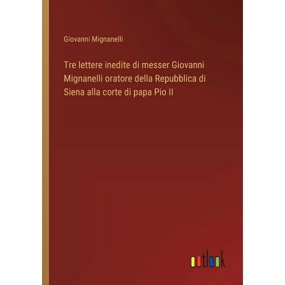 Tre lettere inedite di messer Giovanni Mignanelli oratore della Repubblica di Siena alla corte di papa Pio II, (Paperback)