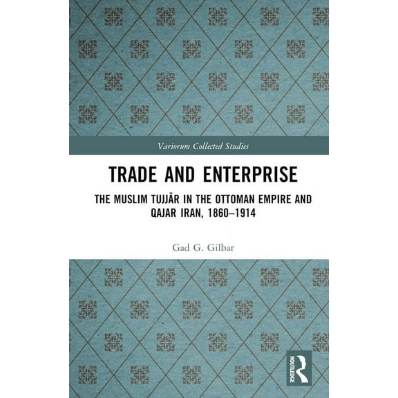 Variorum Collected Studies Trade and Enterprise: The Muslim Tujjar in the Ottoman Empire and Qajar Iran, 1860-1914, (Hardcover)