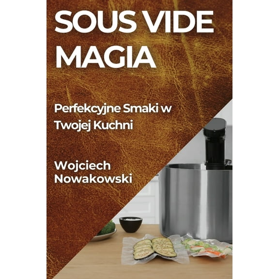 Sous Vide Magia: Perfekcyjne Smaki w Twojej Kuchni, (Paperback)