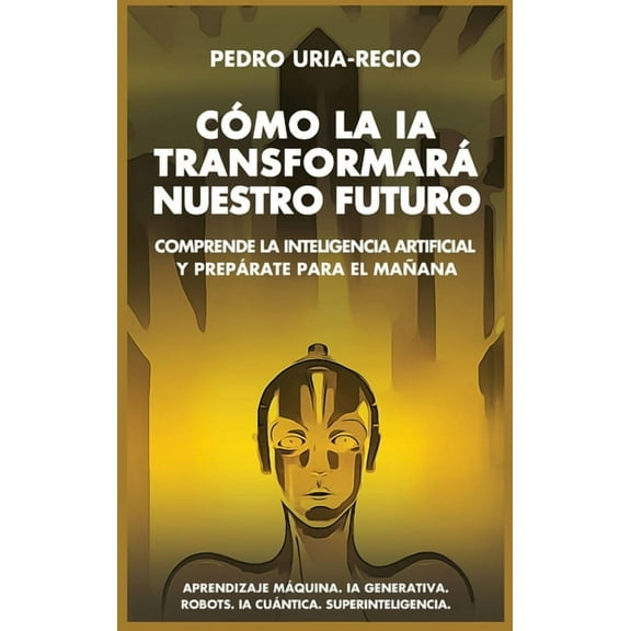 Cómo la IA Transformará Nuestro Futuro: Comprende la Inteligencia Artificial y Prepárate para el Mañana. Aprendizaje Máq, (Hardcover)