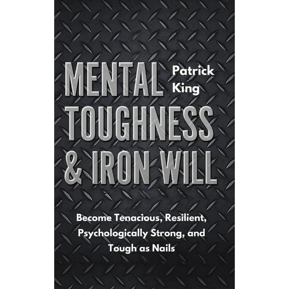 Mental Toughness & Iron Will: Become Tenacious, Resilient, Psychologically Strong, and Tough as Nails, (Paperback)