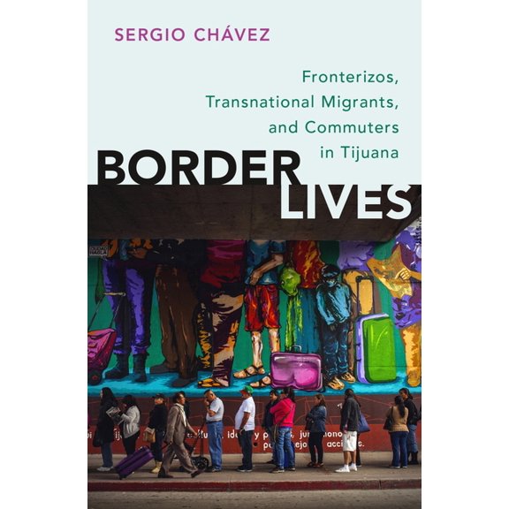 Border Lives: Fronterizos, Transnational Migrants, and Commuters in Tijuana, (Paperback)