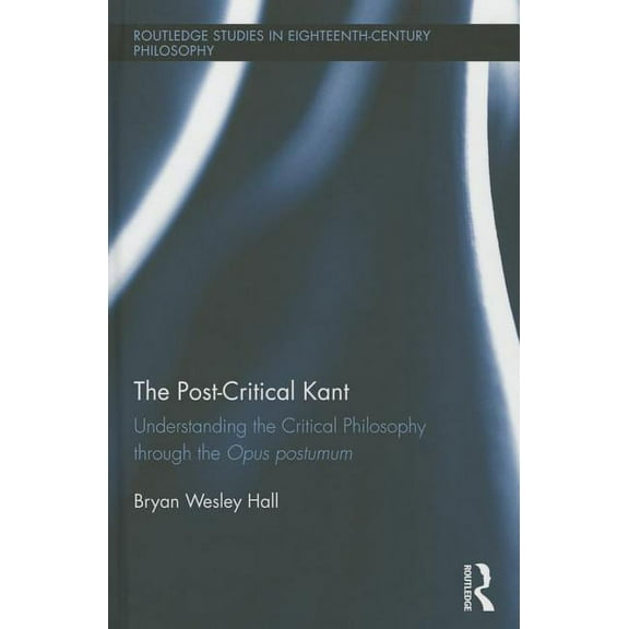 Routledge Studies in Eighteenth-Century  The Post-Critical Kant: Understanding the Critical Philosophy through the Opus Postumum, Book 10, (Hardcover)