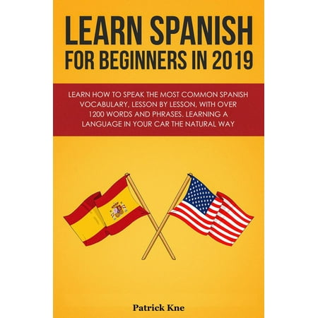 Learn Spanish for Beginners in 2019: Learn How to Speak the Most Common Spanish Vocabulary, Lesson by Lesson, with Over 1200 Words and Phrases. Learning a Language in Your Car the Natural Way -