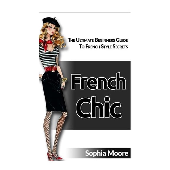 French Chic: The Ultimate Beginners Guide to French Style Secrets
