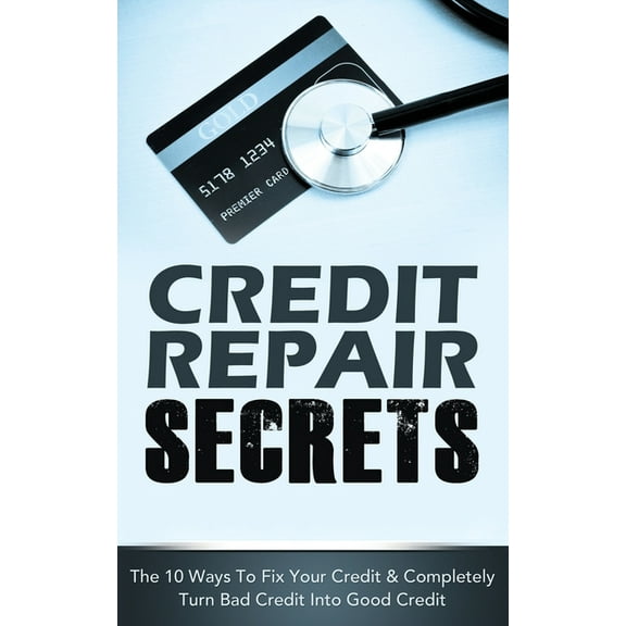 Credit Repair Secrets: The 10 Ways To Fix Your Credit & Completely Turn Bad Credit Into Good Credit, (Paperback)