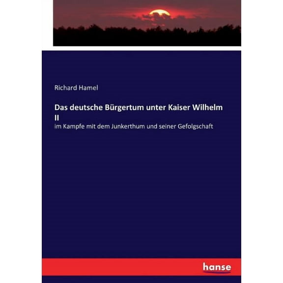 Das deutsche BÃ¼rgertum unter Kaiser Wilhelm II: im Kampfe mit dem Junkerthum und seiner Gefolgschaft, (Paperback)
