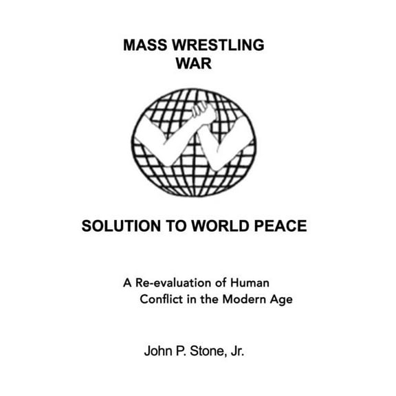 Mass Wrestling War Solution To World Peace: A Re-evaluation of Human Conflict in the Modern Age (Paperback)