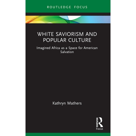 Routledge Focus on Media and Humanitaria White Saviorism and Popular Culture: Imagined Africa as a Space for American Salvation, (Paperback)