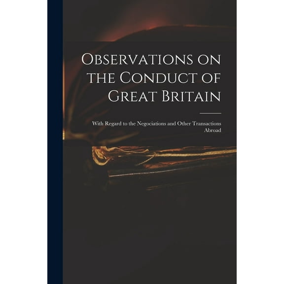 Observations on the Conduct of Great Britain : With Regard to the Negociations and Other Transactions Abroad (Paperback)