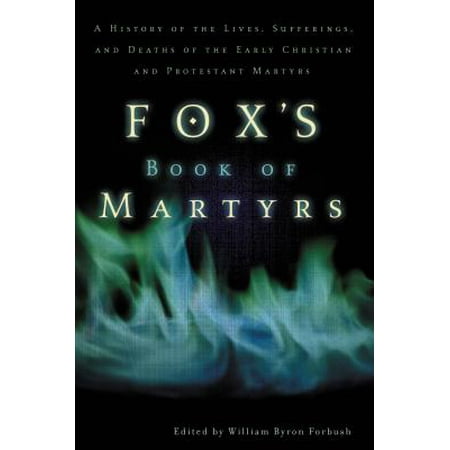 Fox's Book of Martyrs : A History of the Lives, Sufferings, and Deaths of the Early Christian and Protestant Martyrs