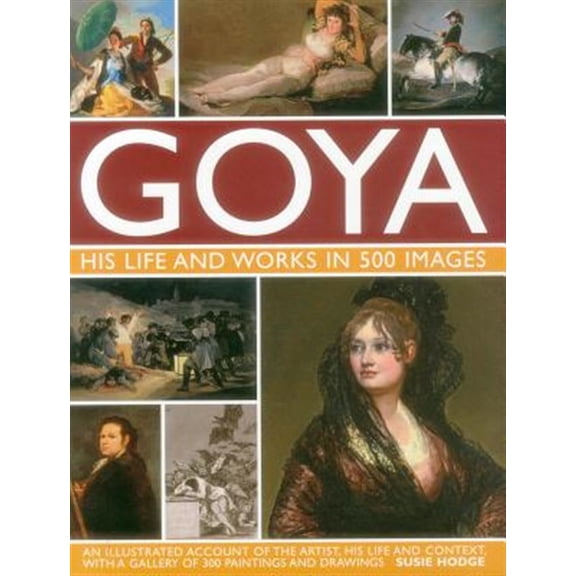 Pre-Owned Goya: His Life & Works in 500 Images : An illustrated account of the artist, his life and context, with a gallery of 300 paintings and drawings. (Hardcover)