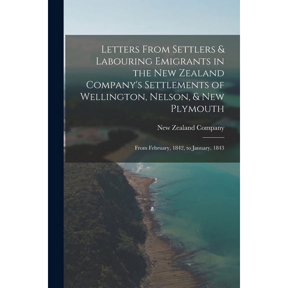 Letters From Settlers & Labouring Emigrants in the New Zealand Company's Settlements of Wellington, Nelson, & New Plymouth: From February, 1842, to January, 1843 (Paperback)