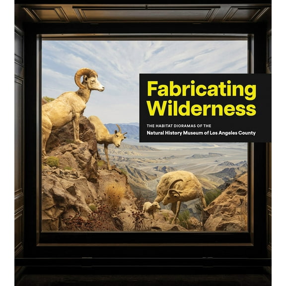 Fabricating Wilderness: The Habitat Dioramas of the Natural History Museum of Los Angeles County, (Hardcover)