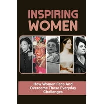 Inspiring Women: How Women Face And Overcome Those Everyday Challenges: Female Leadership In The Workplace (Paperback)
