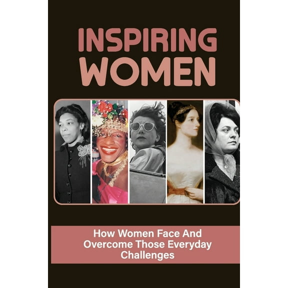 Inspiring Women: How Women Face And Overcome Those Everyday Challenges: Female Leadership In The Workplace (Paperback)