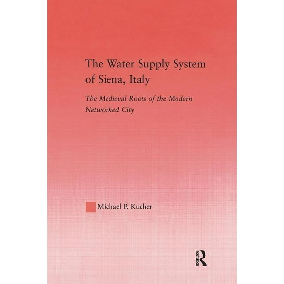 Studies in Medieval History and Culture The Water Supply System of Siena, Italy: The Medieval Roots of the Modern Networked City, Book 29, (Paperback)
