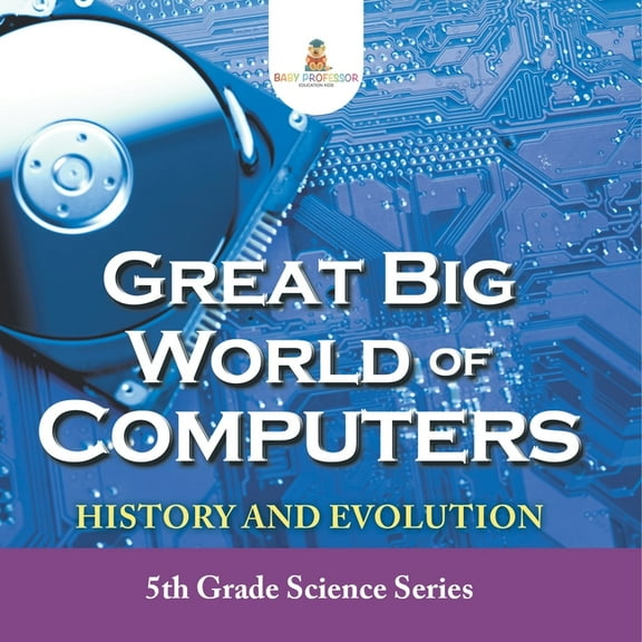 Great Big World of Computers - History and Evolution: 5th Grade Science Series, (Paperback)
