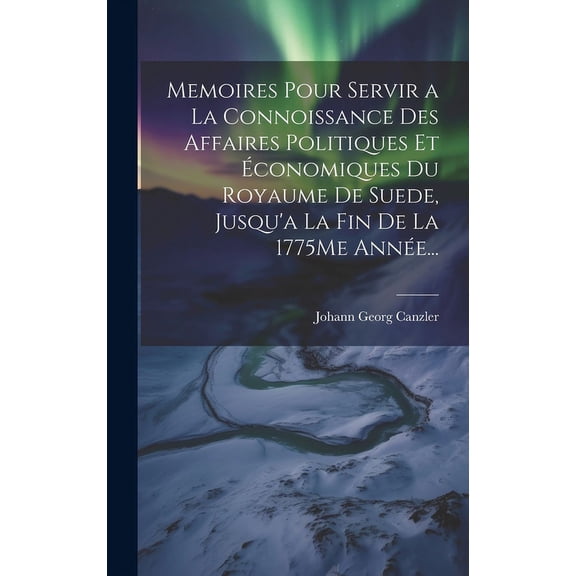 Memoires Pour Servir a La Connoissance Des Affaires Politiques Et Économiques Du Royaume De Suede, Jusqu'a La Fin De La 1775Me Année... (Hardcover)