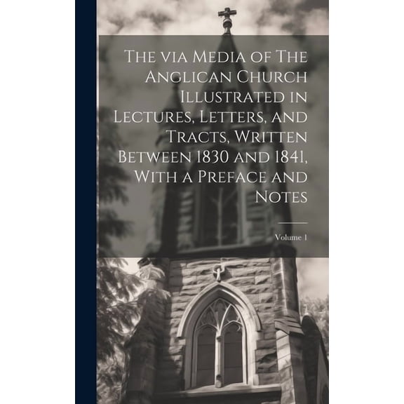 The via Media of The Anglican Church Illustrated in Lectures, Letters, and Tracts, Written Between 1830 and 1841, With a Preface and Notes; Volume 1 (Hardcover)