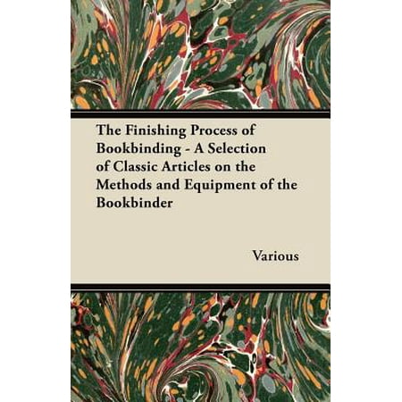 The Finishing Process of Bookbinding - A Selection of Classic Articles on the Methods and Equipment of the Bookbinder -