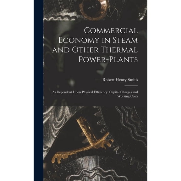 Commercial Economy in Steam and Other Thermal Power-Plants: As Dependent Upon Physical Efficiency, Capital Charges and Working Costs (Hardcover)