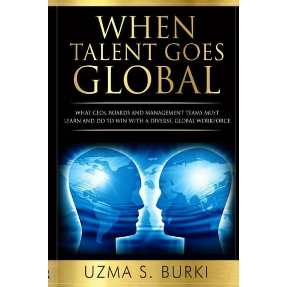 When Talent Goes Global : What Ceos, Boards and Management Teams Must Learn and Do to Lead a Diverse Global Workforce
