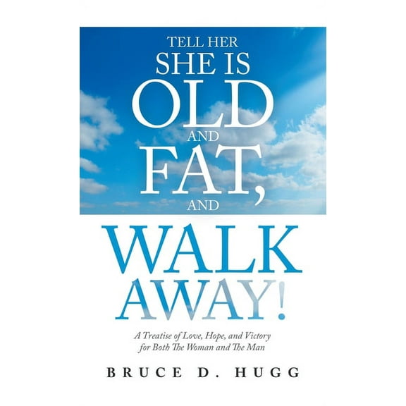 Tell Her She Is Old and Fat, and Walk Away! : A Treatise of Love, Hope, and Victory for Both the Woman and the Man