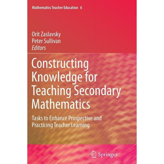 Mathematics Teacher Education: Constructing Knowledge for Teaching Secondary Mathematics: Tasks to Enhance Prospective and Practicing Teacher Learning (Paperback)