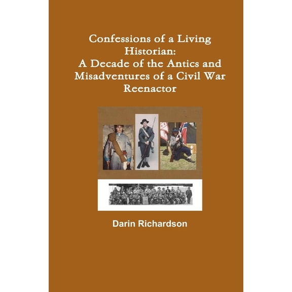 Confessions of a Living Historian: A Decade of the Antics and Misadventures of a Civil War Reenactor, (Paperback)