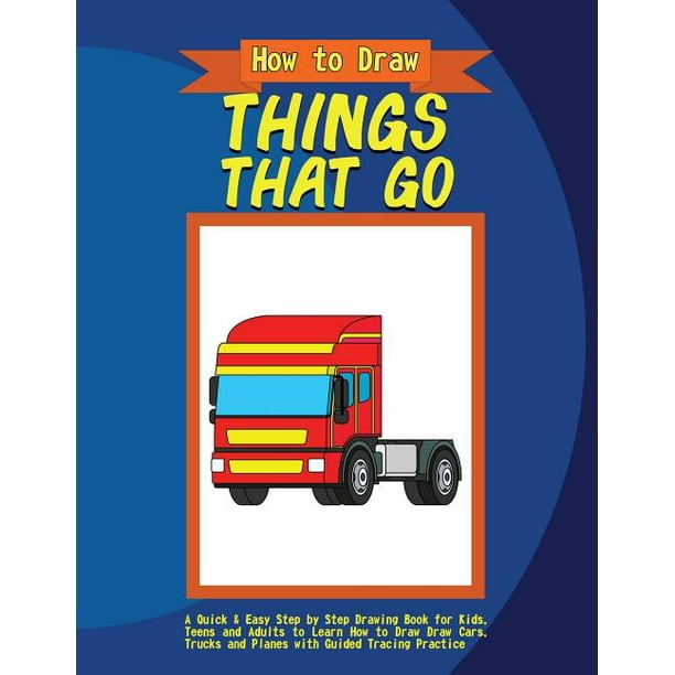 How To Draw Things That Go A Quick Easy Step By Step Drawing Book For Kids Teens And Adults To Learn How To Draw Draw Cars Trucks And Planes Walmart Com