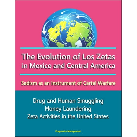The Evolution of Los Zetas in Mexico and Central America: Sadism as an Instrument of Cartel Warfare - Drug and Human Smuggling, Money Laundering, Zeta Activities in the United States -