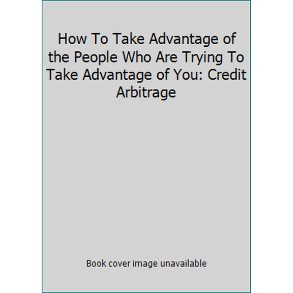 Pre-Owned How To Take Advantage of the People Who Are Trying To Take Advantage of You: Credit Arbitrage (Paperback) 9781600200410