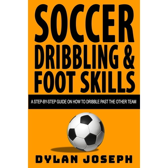 Understand Soccer Soccer Dribbling & Foot Skills: A Step-by-Step Guide on How to Dribble Past the Other Team, Book 3, (Paperback)