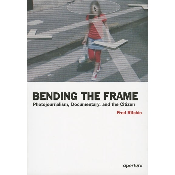 Aperture Ideas: Writers and Artists on P Fred Ritchin: Bending the Frame: Photojournalism, Documentary, and the Citizen, (Paperback)