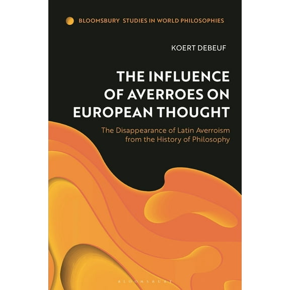 Bloomsbury Studies in World Philosophies The Influence of Averroes on European Thought: The Disappearance of Latin Averroism from the History of Philosophy, (Hardcover)