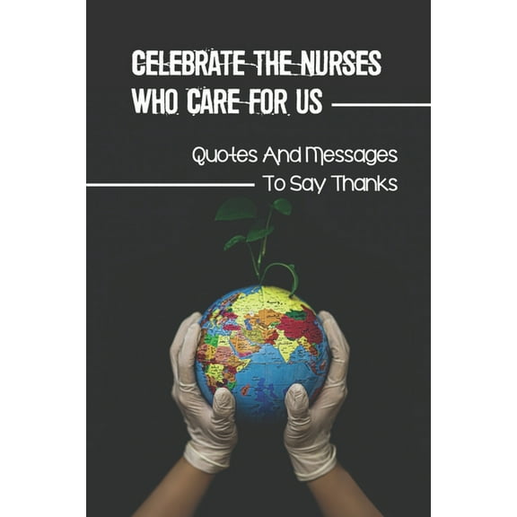 Celebrate The Nurses Who Care For Us: Quotes And Messages To Say Thanks: Thank You Message For Nurse (Paperback)