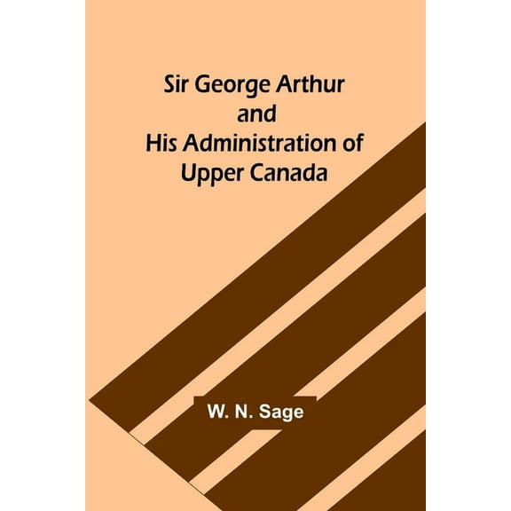 Sir George Arthur and His Administration of Upper Canada, (Paperback)