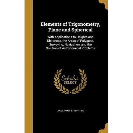 Elements of Trigonometry, Plane and Spherical: With Applications to Heights and Distances, the Areas of Polygons, Surveying, Navigation, and the Solution of Astronomical Problems Hardcover Dodd, Jam