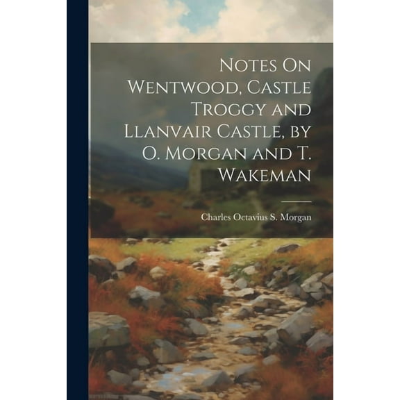 Notes On Wentwood, Castle Troggy and Llanvair Castle, by O. Morgan and T. Wakeman (Paperback)
