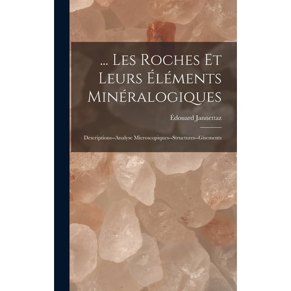 ... Les Roches Et Leurs Éléments Minéralogiques: Descriptions--Analyse Microscopiques--Structures--Gisements, (Hardcover)