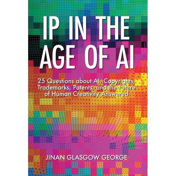 IP in the Age of AI: 25 Questions about AI, Copyrights, Trademarks, Patents, and the Future of Human Creativity Answered, (Hardcover)