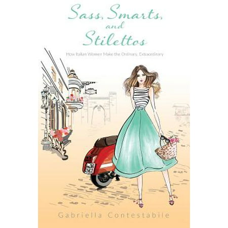 Sass, Smarts, and Stilettos : How Italian Women Make the Ordinary,
