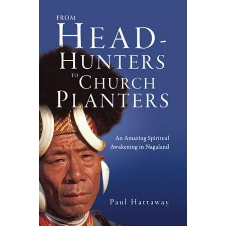 Church Planters - From Head-Hunters to Church Planters : An Amazing Spiritual Awakening in Nagaland