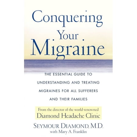 Conquering Your Migraine : The Essential Guide to Understanding and Treating Migraines for all Sufferers and Their