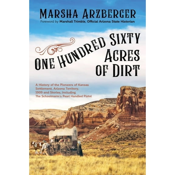 One Hundred Sixty Acres of Dirt: A History of the Pioneers of Kansas Settlement, Arizona Territory, 1909 and Stories, In, (Paperback)