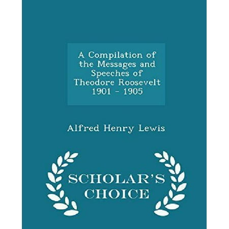 A Compilation of the Messages and Speeches of Theodore Roosevelt 1901 - 1905 - Scholar's Choice Edition