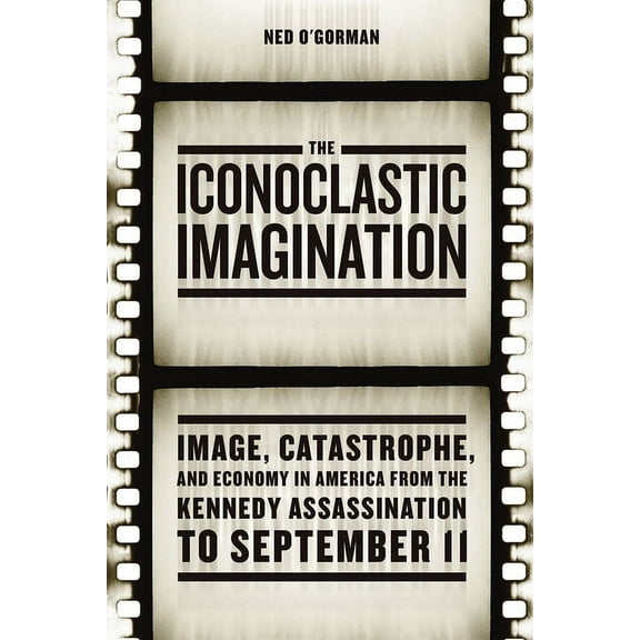 The Iconoclastic Imagination : Image, Catastrophe, and Economy in America from the Kennedy Assassination to September 11 (Hardcover)